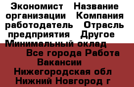 Экономист › Название организации ­ Компания-работодатель › Отрасль предприятия ­ Другое › Минимальный оклад ­ 23 000 - Все города Работа » Вакансии   . Нижегородская обл.,Нижний Новгород г.